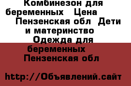 Комбинезон для беременных › Цена ­ 1 500 - Пензенская обл. Дети и материнство » Одежда для беременных   . Пензенская обл.